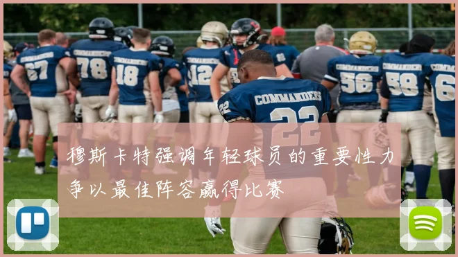穆斯卡特强调年轻球员的重要性力争以最佳阵容赢得比赛