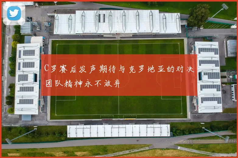 C罗赛后发声期待与克罗地亚的对决团队精神永不放弃