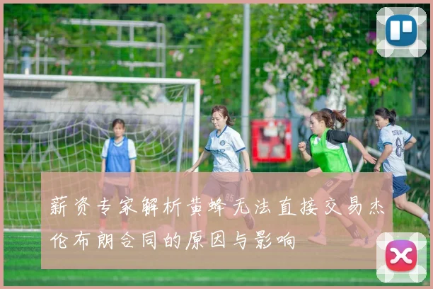 薪资专家解析黄蜂无法直接交易杰伦布朗合同的原因与影响