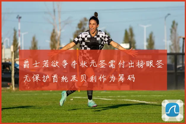 爵士若欲争夺状元签需付出榜眼签无保护首轮及贝利作为筹码