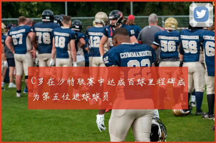 C罗在沙特联赛中达成百球里程碑成为第五位进球球员