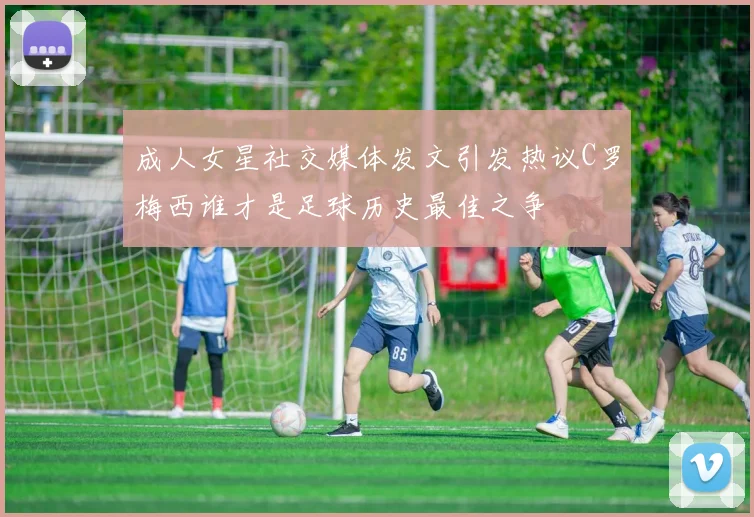 成人女星社交媒体发文引发热议C罗梅西谁才是足球历史最佳之争