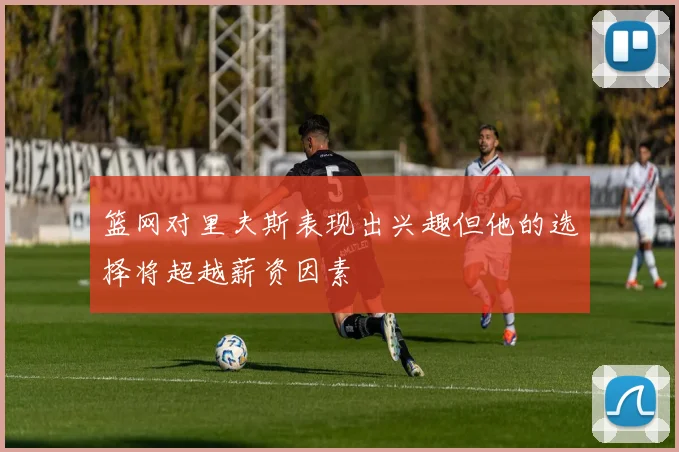 篮网对里夫斯表现出兴趣但他的选择将超越薪资因素