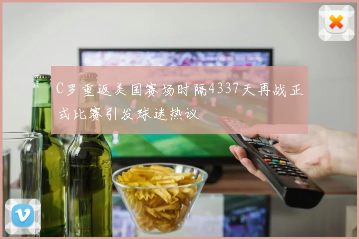 C罗重返美国赛场时隔4337天再战正式比赛引发球迷热议