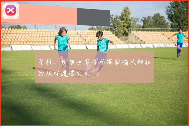 早报：伊朗世界杯参赛获确认维拉欧联杯遭遇失利