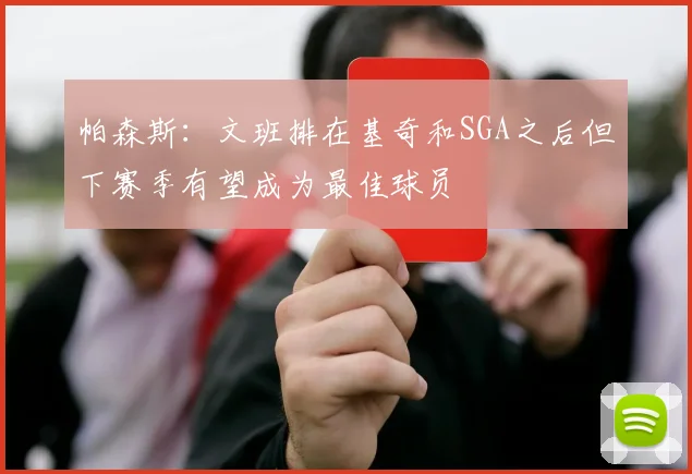 帕森斯：文班排在基奇和SGA之后但下赛季有望成为最佳球员