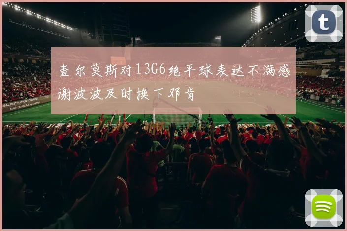 查尔莫斯对13G6绝平球表达不满感谢波波及时换下邓肯