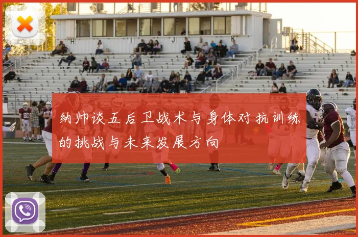 纳帅谈五后卫战术与身体对抗训练的挑战与未来发展方向