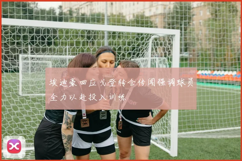 埃迪豪回应戈登转会传闻强调球员全力以赴投入训练