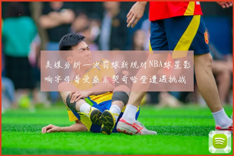 美媒分析一次罚球新规对NBA球星影响字母哥受益东契奇哈登遭遇挑战