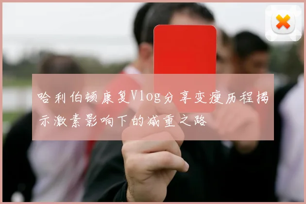 哈利伯顿康复Vlog分享变瘦历程揭示激素影响下的减重之路
