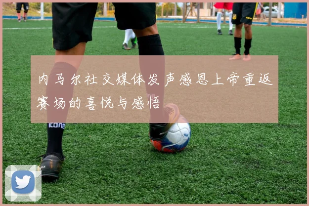 内马尔社交媒体发声感恩上帝重返赛场的喜悦与感悟
