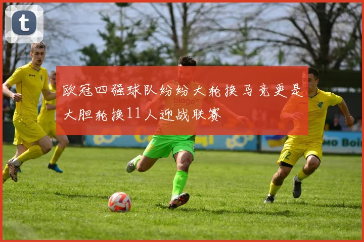 欧冠四强球队纷纷大轮换马竞更是大胆轮换11人迎战联赛