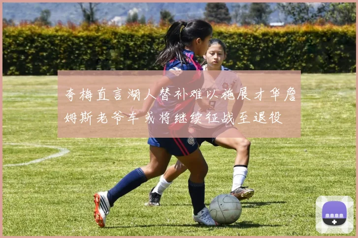 夸梅直言湖人替补难以施展才华詹姆斯老爷车或将继续征战至退役