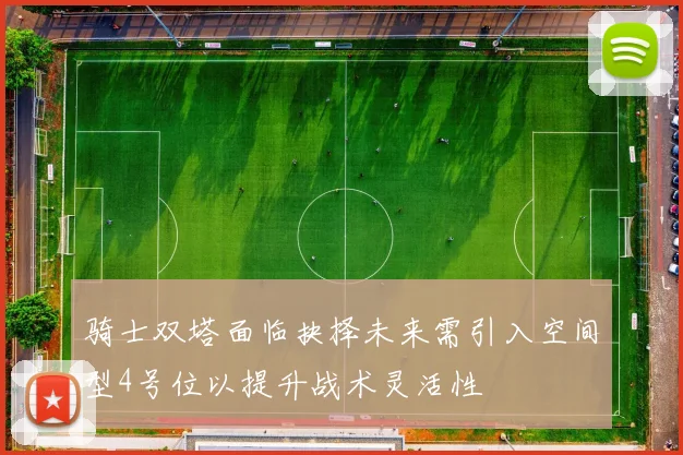 骑士双塔面临抉择未来需引入空间型4号位以提升战术灵活性