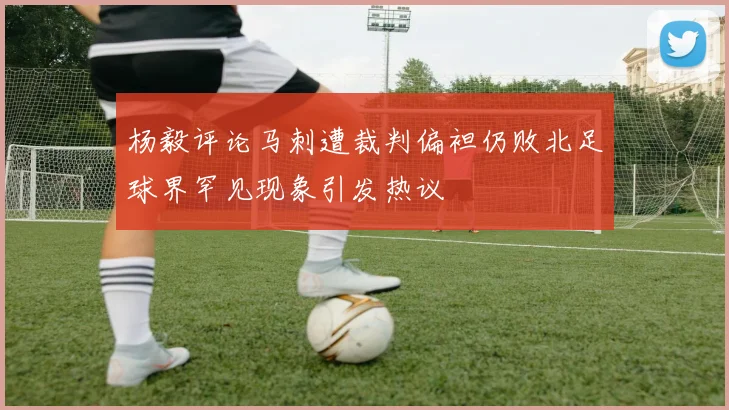杨毅评论马刺遭裁判偏袒仍败北足球界罕见现象引发热议