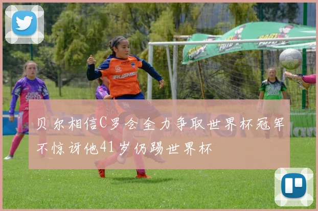 贝尔相信C罗会全力争取世界杯冠军不惊讶他41岁仍踢世界杯