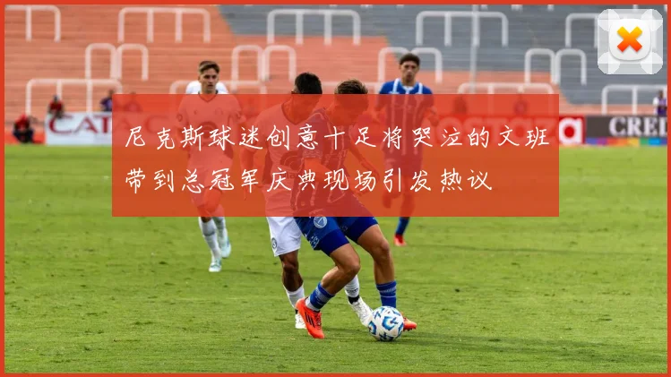 尼克斯球迷创意十足将哭泣的文班带到总冠军庆典现场引发热议