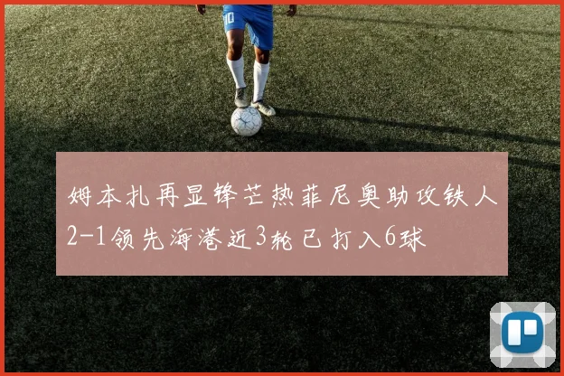 姆本扎再显锋芒热菲尼奥助攻铁人2-1领先海港近3轮已打入6球
