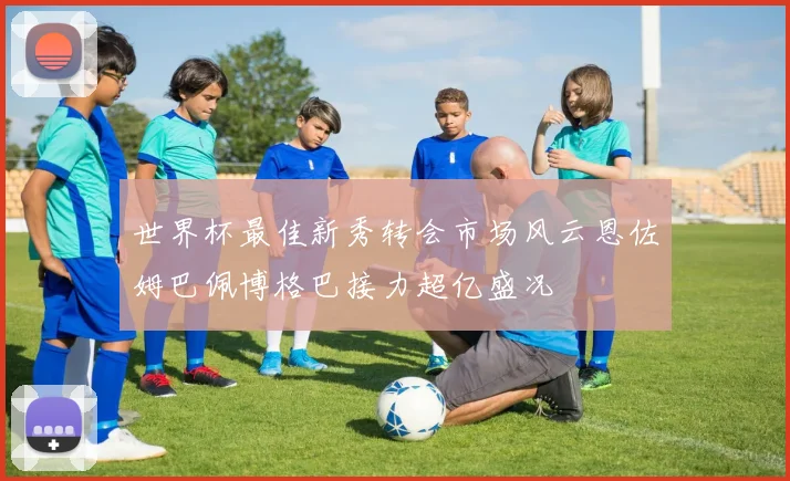 世界杯最佳新秀转会市场风云恩佐姆巴佩博格巴接力超亿盛况