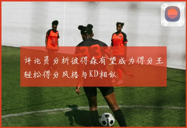 评论员分析彼得森有望成为得分王轻松得分风格与KD相似